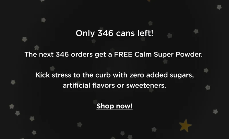 Only 346 cans left! The next 346 orders get a FREE Calm Super Powder. Kick stress to the curb with zero added sugars, artificial flavors or sweeteners. Shop now!
