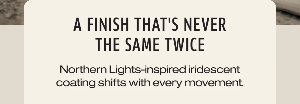 A finish that's never the same twice. Northern Lights-inspired coating.