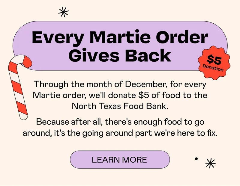 Every Martie Order Gives Back - Every Order We’ll Donate $5 Worth of Food - Learn More