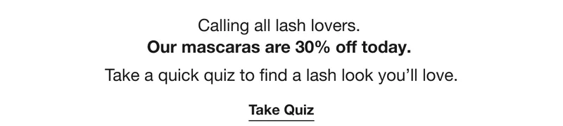 Calling all lash lovers. | Our mascaras are 30% off today. | Take a quick quiz to find a lash look you’ll love. | Take Quiz