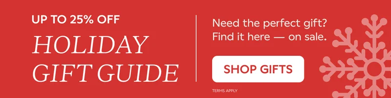 UP TO 25% OFF HOLIDAY GIFT GUIDE. SHOP GIFTS