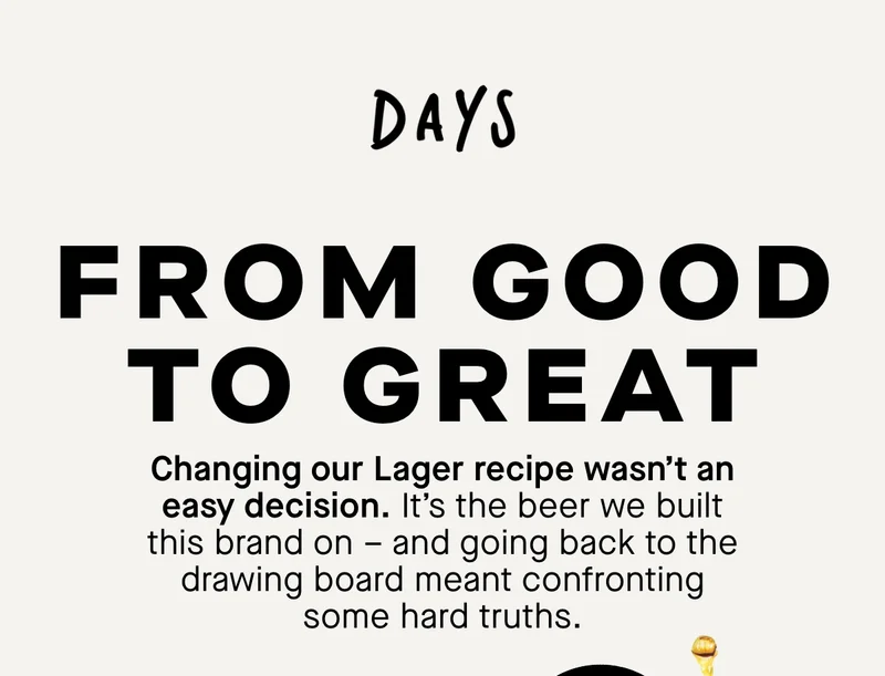 From good to great. Changing our Lager recipe decision. It’s the beer we built this brand on – and going back to the drawing board meant confronting some hard truths.