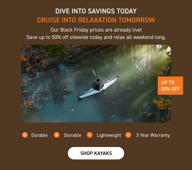 SHOP 20% OFF ALL KAYAKS! Dive into savings today, cruise into relaxation tomorrow SHOP 20% OFF ALL KAYAKS! Dive into savings today, cruise into relaxation tomorrow