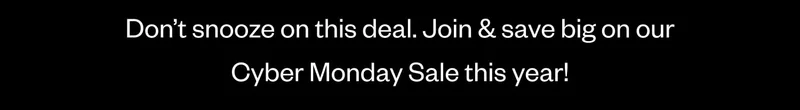 Don’t snooze on this deal. Join & save big on our Cyber Monday Sale this year!