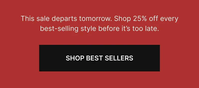 This sale departs tomorrow. Shop 25% off every best-selling style before it’s too late. SHOP BEST SELLERS