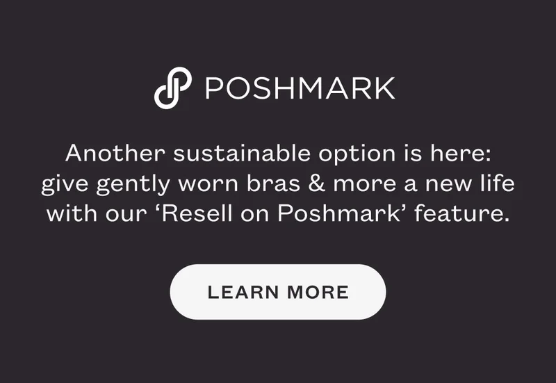 POSHMARK. Another sustainable option is here: give gently worn bras & more a new life with our ‘Resell on Poshmark’ feature. LEARN MORE.