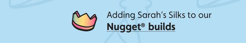 Adding Sarah's Silks to our Nugget® Builds