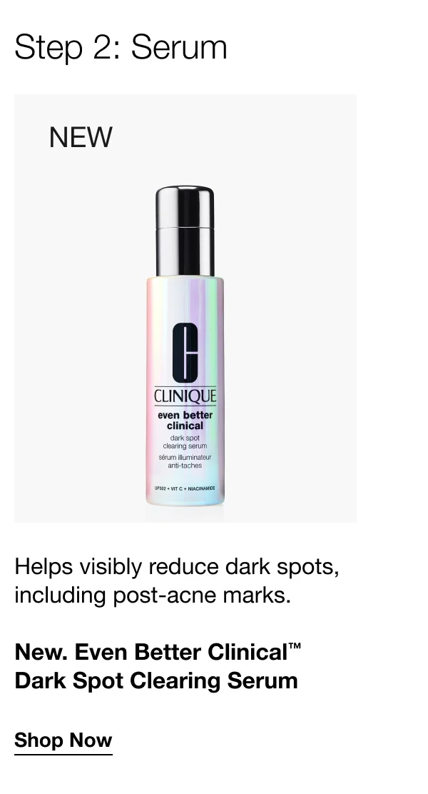 Step 2: Serum | New | Helps visibly reduce dark spots, including post-acne marks. | New. Even Better Clinical™ Dark Spot Clearing Serum | Shop Now
