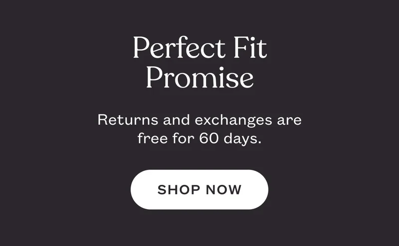 Perfect Fit Promise. Returns and exchanges are free for 60 days.. SHOP NOW.