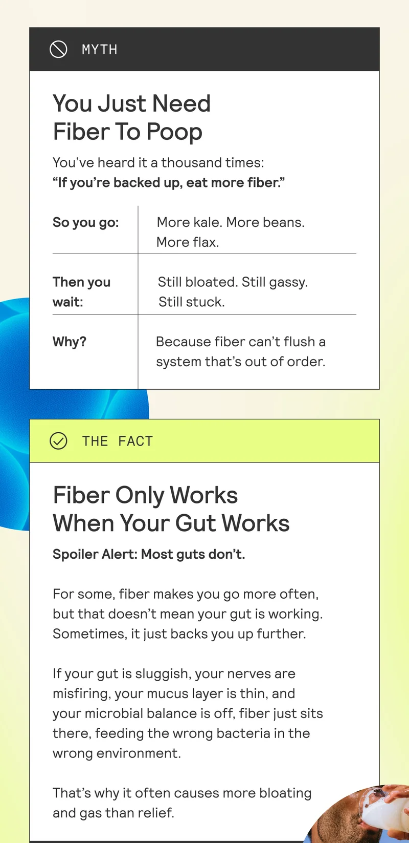 MYTH: You Just Need  Fiber To Poop  You've heard it a thousand times:  “If you're backed up, eat more fiber.”