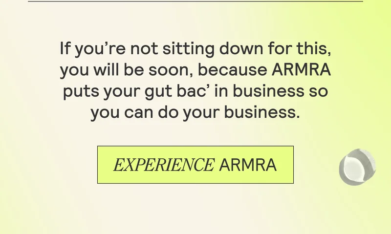 If you're not sitting down for this, you will be soon, because ARMRA puts your gut bac’ in business so  you can do your business.