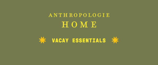 Anthropologie Home. Vacation Essentials.