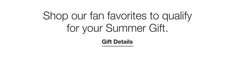 Shop our fan favorites to qualify for your Summer Gift. | Gift Details