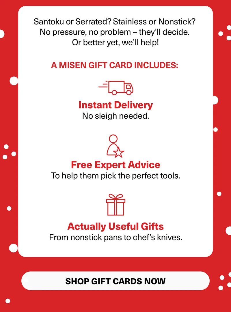 Santoku or serrated? Stainless or Nonstick? No pressure, no problem - they'll decide or better yet we'll help. Gift card includes: Instant delivery, free expert advice, actually useful gifts. Shop Now