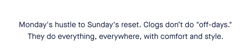 Monday's hustle to Sunday's reset. Clogs don’t do "off-days." They do everything, everywhere, with comfort and style.