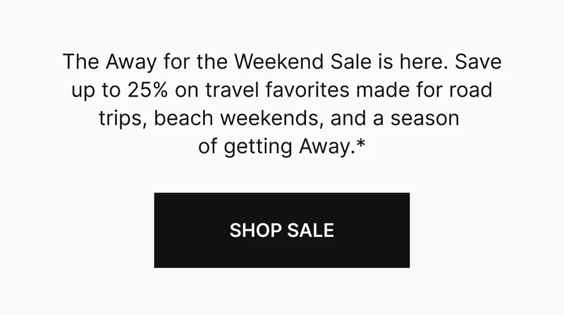 The Away for the Weekend Sale is here. Save up to 25% on travel favorites made for road trips, beach weekends, and a season of getting Away.