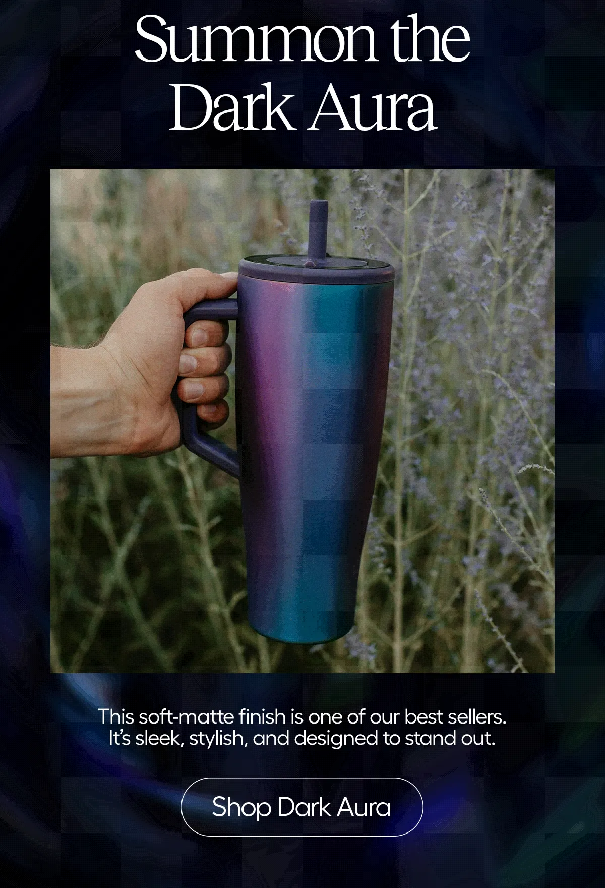 Summon the Dark Aura: This soft-matte finish is one of our nest sellers. It's sleek, stylish and designed to stand out.