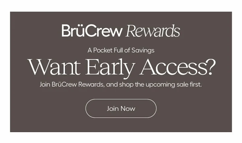 BruCrew Rewards. A Pocket Full of Savings. Want Early Access? Join BrüCrew Rewards, and shop the upcoming sale first. - Join Now