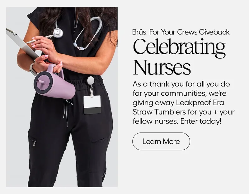 Brüs For Your Crews Giveback. Celebrating Nurses. As athank you for all you do for your communities, we're givng away Leakproof Era Straw Tumblers for you + Your fellow nurses. Enter today!