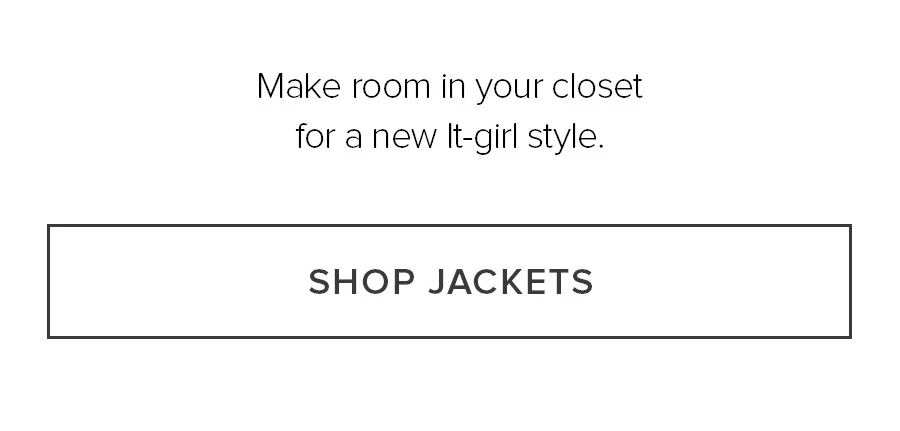 MAKE ROOM IN YOUR CLOSET FOR A NEW IT-GIRL STYLE. SHOP JACKETS