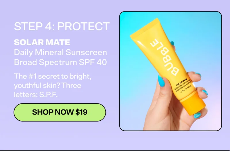 STEP 4: PROTECT  The #1 secret to bright, youthful skin? Three letters: S.P.F.  SOLAR MATE Daily Mineral Sunscreen [SHOP NOW $19]  Broad Spectrum SPF 40