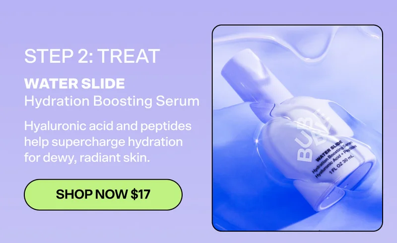 STEP 2: TREAT  Hyaluronic acid and peptides help supercharge hydration for dewy, radiant skin.  WATER SLIDE Hydration Boosting Serum [SHOP NOW $17]