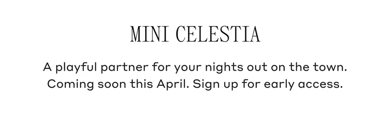 Mini Celestia A playful partner for your nights out on the town. Coming soon this April. Sign up for early access.