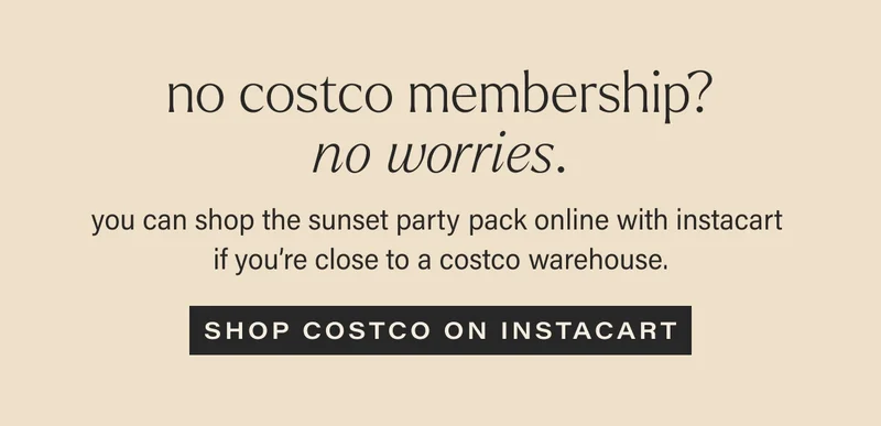 no costco membership? no worries. you can shop the sunset party pack online with instacart  if you’re close to a costco warehouse. SHOP COSTCO ON INSTACART