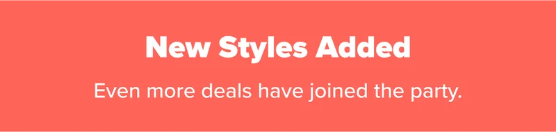More styles have joined the party. Find deals like you’ve never seen before because we just added them.