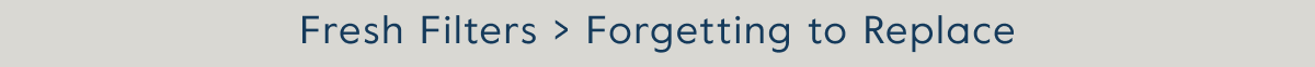 Fresh Filters > Forgetting to Replace