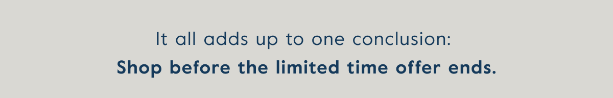 It all adds up to one conclusion:  Shop before the limited time offer ends.