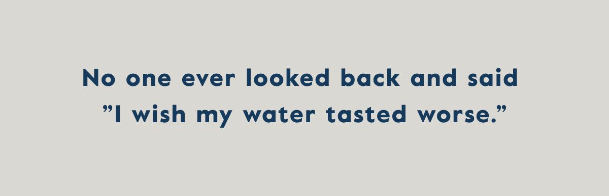 No one ever looked back and said  ”I wish my water tasted worse.”