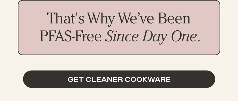 That's Why We've Been PFAS-Free Since Day One. Get Cleaner Cookware