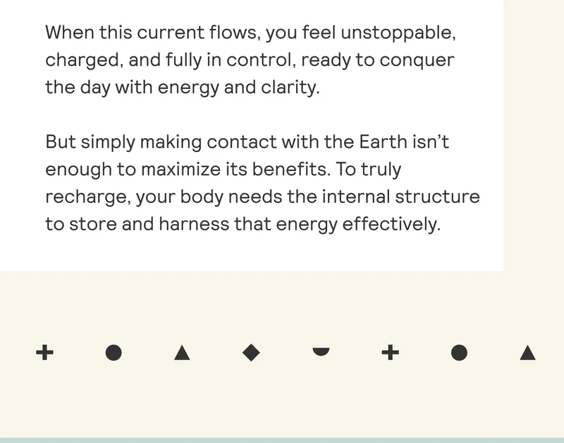 When this current flows, you feel unstoppable, charged, and fully in control, ready to conquer the day with energy and clarity.  But simply making contact with the Earth isn’t enough to maximize its benefits. To truly recharge, your body needs the internal structure to store and harness that energy effectively.