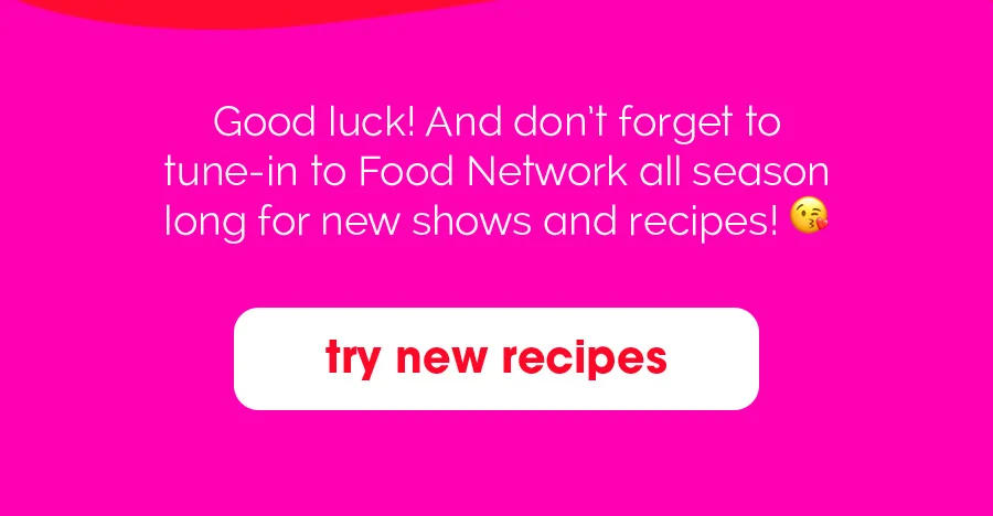 Good luck! And don't forget to tune-in to Food Network all season long for new shows and recipes! | try new recipes