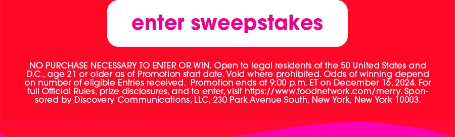 enter sweepstakes | NO PURCHASE NECESSARY TO ENTER OR WIN. Open to legal residents of the 50 United States and D.C., age 21 or older as of Promotion start date. Void where prohibited. Odds of winning depend on number of eligible Entries received. Promotion ends at 9:00 p.m. ET on December 16, 2024. For full Official Rules, prize disclosures, and to enter visit https://www.foodnetwork.com/merry. Sponsored by Discovery Communications, LLC, 230 Park Avenue South, New York, New York 10003.