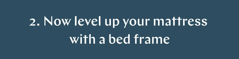 2. Now level up your mattress with a bed frame >>