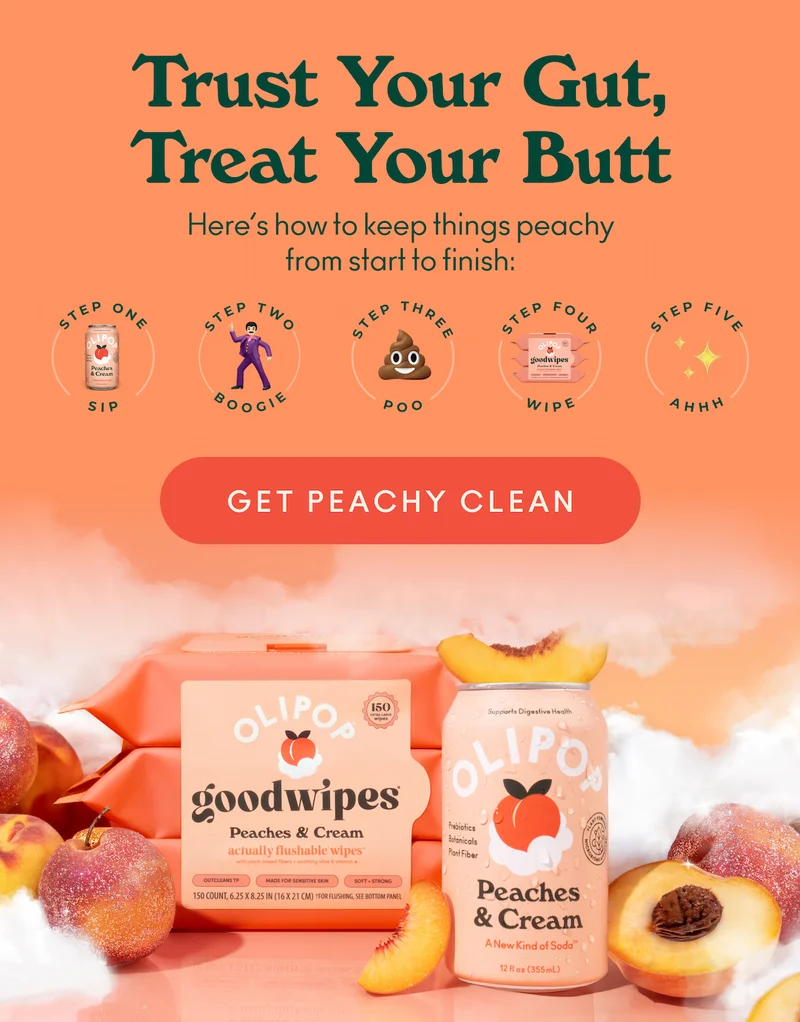 Here’s how to keep things peachy from start to finish:    Step 1: Sip   Step 2: Boogie   Step 3: 💩   Step 4: Wipe   Step 5: Ahhhh