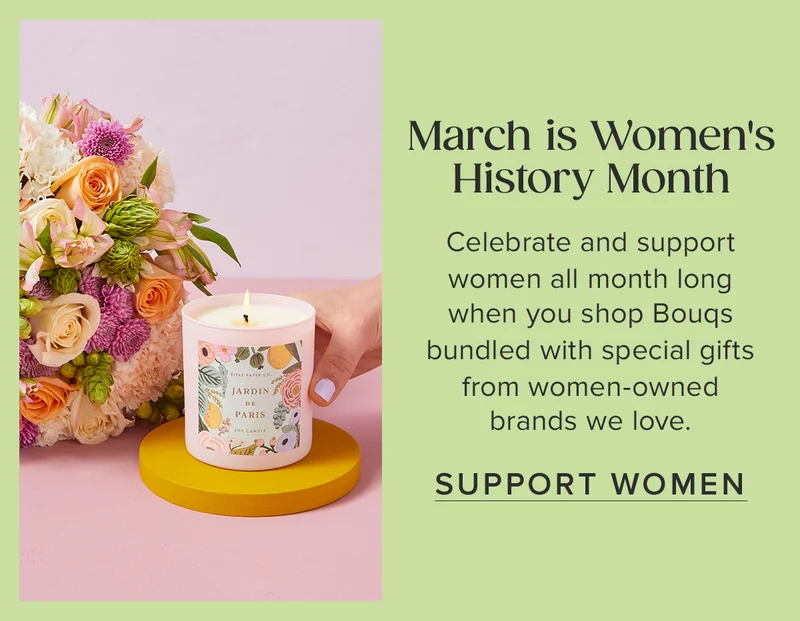 March is Women's History Month. Celebrate and support women all month long when you shop Bouqs bundled with special gifts from women-owned brands we love. Support Women.