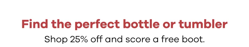Find the perfect bottle or tumbler. Shop 25% off and score a free boot.