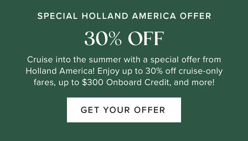 Special Holland America Offer: 30% Off. Cruise into the summer with a special offer from Holland America! Enjoy up to 30% off cruise-only fares, up to $300 Onboard Credit, and more! Get Your Offer