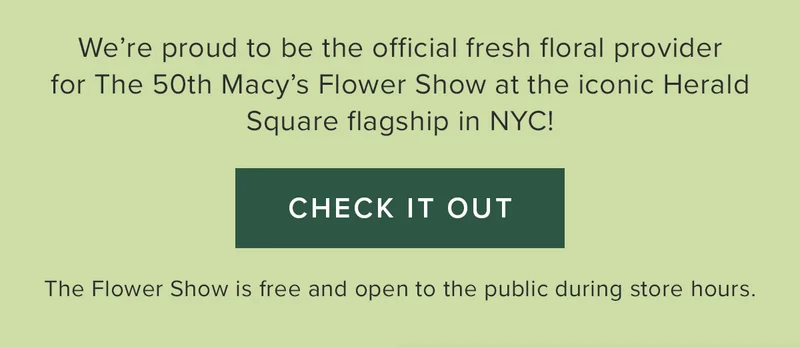 We're proud to be the official fresh floral provider for the 50th Macy's Flower Show at the iconic Herald Square flagship in NYC! Check it Out. The Flower Show is free and open tot he public during store hours.