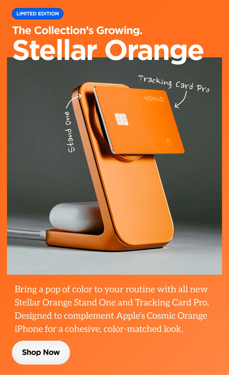 Limited Edition. The Collection's Growing. Stellar Orange. Bring a pop of color to your routine with all new Stellar Orange Stand One and Tracking Card Pro. Designed to complement Apple's Cosmic Orange iPhone for cohesive, color-matched look. Shop Now.