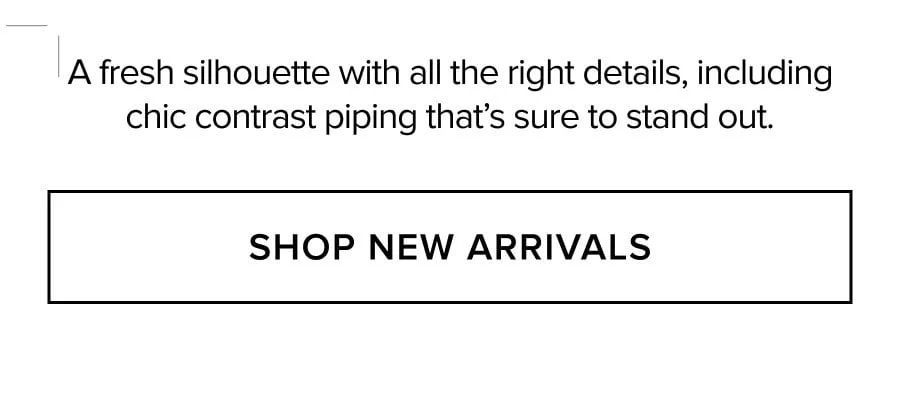 A fresh silhouette with all the right details, including chic contrast piping that's sure to stand out. SHOP NEW ARRIVALS