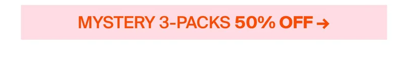 MYSTERY 3-PACKS UP TO 50% OFF →