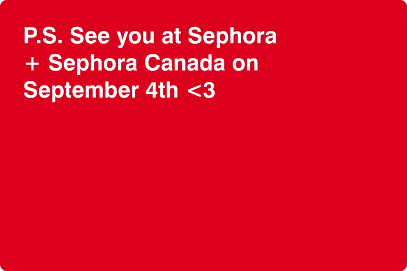 P.S. See you at Sephora + Sephora Canada on September 4th <3