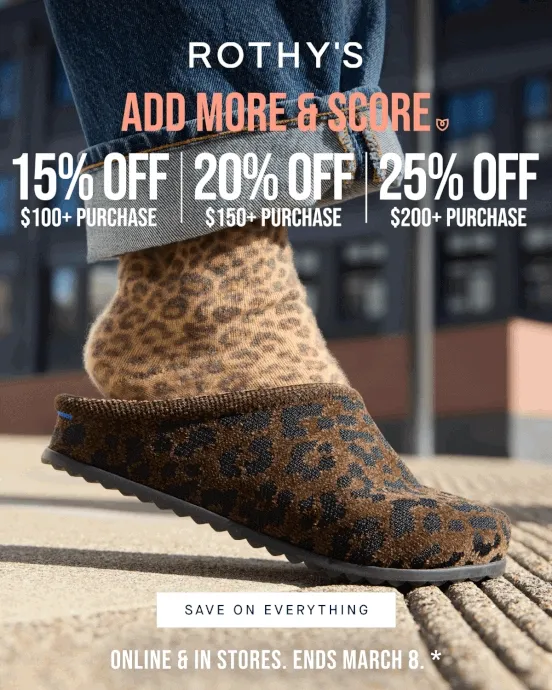 ADD MORE & SCORE* 15% OFF $100+ PURCHASE 20% OFF $150+ PURCHASE 25% OFF $200+ PURCHASE SAVE ON EVERYTHING Online & in stores. ENDS MARCH 8*