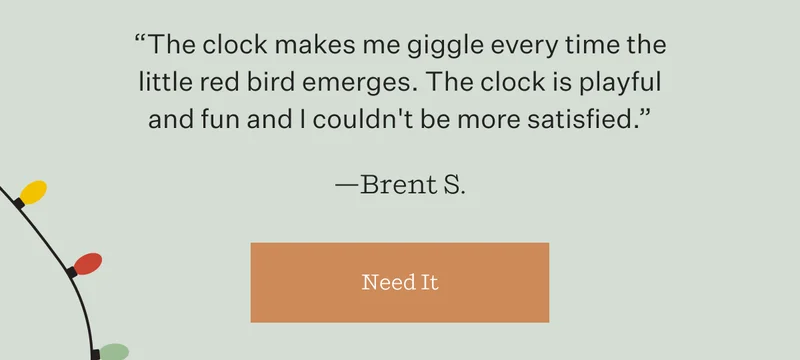 "The clock makes me giggle every time the little red bird emerges. The clock is playful and fun and I couldn't be more satisfied." —Brent S. | Need It