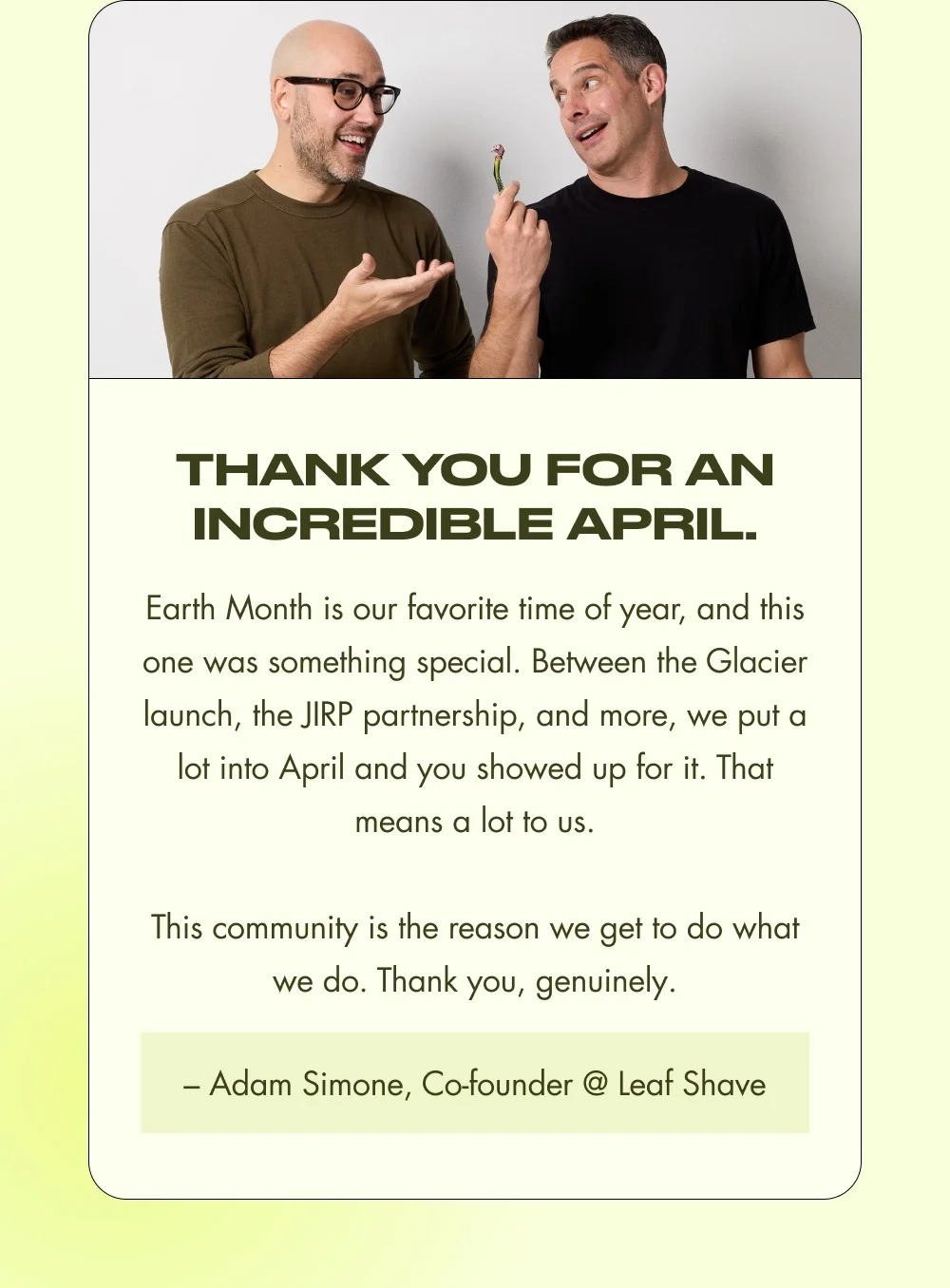 Thank You for an Incredible April. Earth Month is our favorite time of year, and this one was something special. Between the Glacier launch, the JIRP partnership, and more, we put a lot into April and you showed up for it. That means a lot to us. This community is the reason we get to do what we do. Thank you, genuinely.