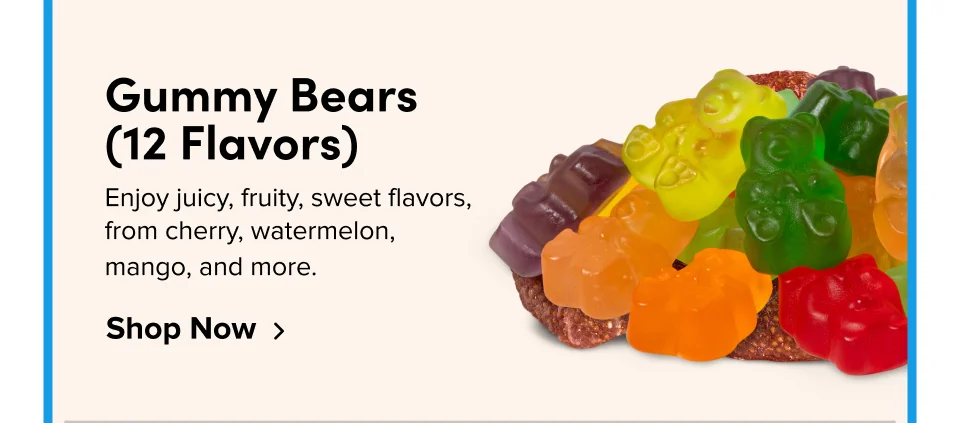 Gummy Bears  (12 Flavors) Enjoy juicy, fruity, sweet flavors, from cherry, watermelon,  mango, and more. Shop Now